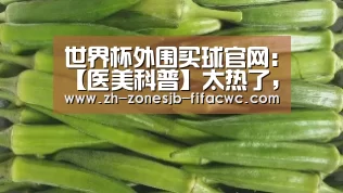 世界杯外围买球官网:【医美科普】太热了,来点关于整形的“冷知识”(图3) 世界杯外围买球官网