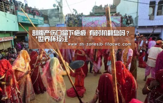 剖腹产伤口留下疤痕 有时机翻盘吗?‘世界杯投注’(图3) 世界杯投注