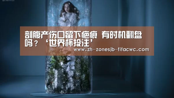 剖腹产伤口留下疤痕 有时机翻盘吗?‘世界杯投注’(图4) 世界杯买球网站