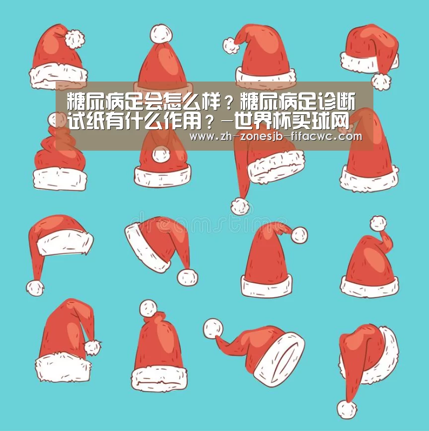 糖尿病足会怎么样?糖尿病足诊断试纸有什么作用?-世界杯买球网站(图2) 世界杯投注