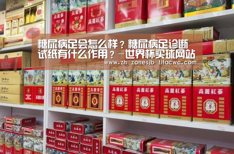 糖尿病足会怎么样?糖尿病足诊断试纸有什么作用?-世界杯买球网站(图3) 世界杯投注