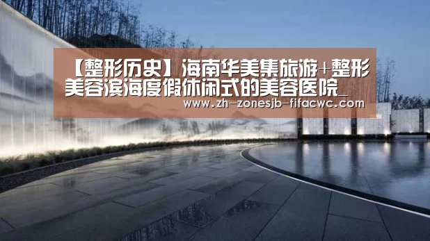 【整形历史】海南华美集旅游+整形美容滨海度假休闲式的美容医院_世界杯投注(图1) 世界杯外围买球官网