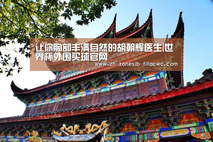 让你胸部丰满自然的胡朝辉医生|世界杯外围买球官网(图1) 世界杯外围买球官网